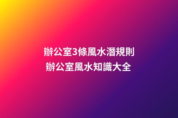 辦公室3條風水潛規則 辦公室風水知識大全